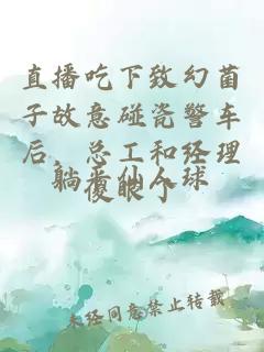 直播吃下致幻菌子故意碰瓷警车后，总工和经理傻眼了